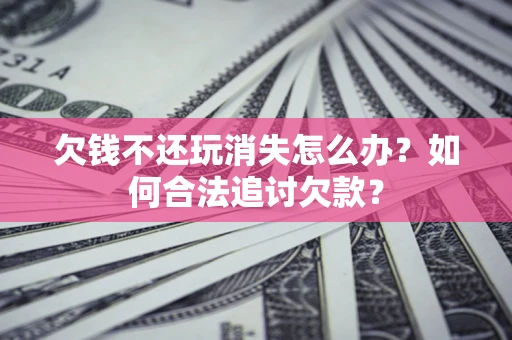 北京欠钱不还玩消失怎么办？如何合法追讨欠款？