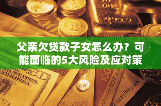北京父亲欠贷款子女怎么办？可能面临的5大风险及应对策略