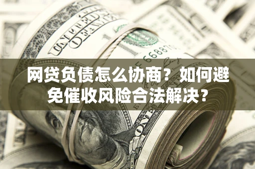 北京网贷负债怎么协商？如何避免催收风险合法解决？