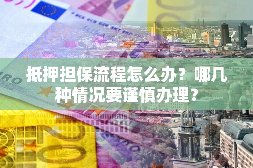 北京抵押担保流程怎么办？哪几种情况要谨慎办理？