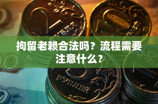 北京拘留老赖合法吗？流程需要注意什么？