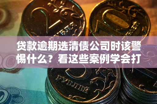 北京贷款逾期选清债公司时该警惕什么？看这些案例学会打翻身仗