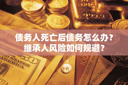 北京债务人死亡后债务怎么办？继承人风险如何规避？