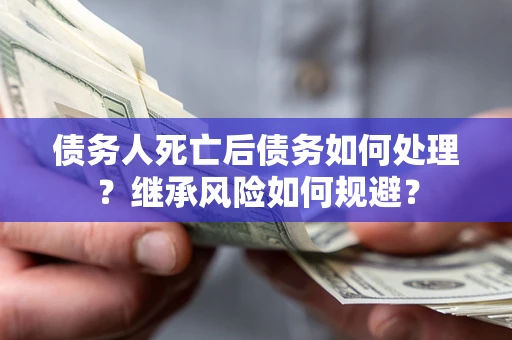 北京债务人死亡后债务如何处理？继承风险如何规避？