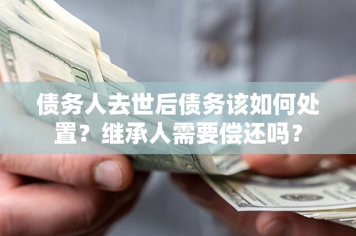 北京债务人去世后债务该如何处置？继承人需要偿还吗？