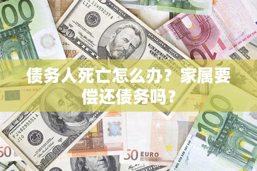 北京债务人死亡怎么办？家属要偿还债务吗？