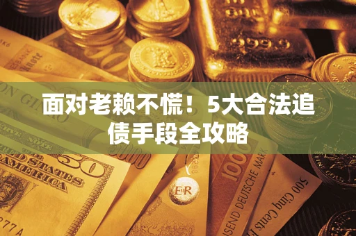 北京面对老赖不慌！5大合法追债手段全攻略