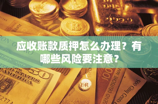北京应收账款质押怎么办理？有哪些风险要注意？