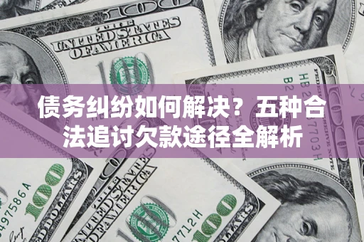 北京债务纠纷如何解决？五种合法追讨欠款途径全解析