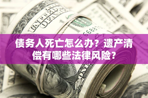 北京债务人死亡怎么办？遗产清偿有哪些法律风险？