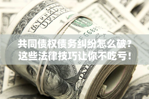 北京共同债权债务纠纷怎么破？这些法律技巧让你不吃亏！