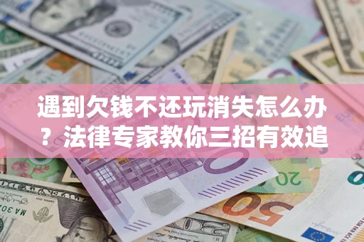 北京遇到欠钱不还玩消失怎么办？法律专家教你三招有效追债！