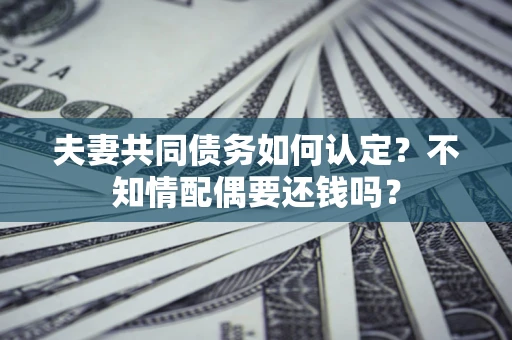 北京夫妻共同债务如何认定？不知情配偶要还钱吗？