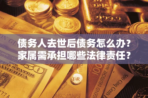 北京债务人去世后债务怎么办？家属需承担哪些法律责任？