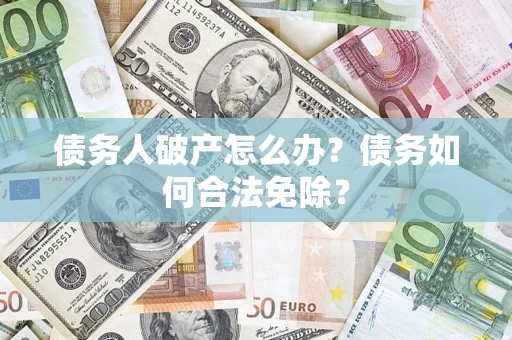 北京债务人破产怎么办？债务如何合法免除？