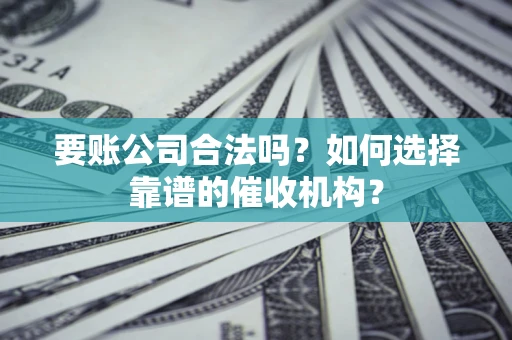北京要账公司合法吗？如何选择靠谱的催收机构？