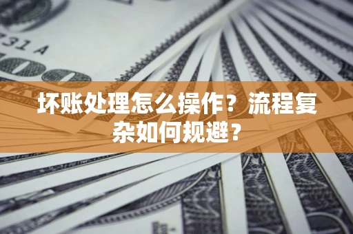 北京坏账处理怎么操作？流程复杂如何规避？