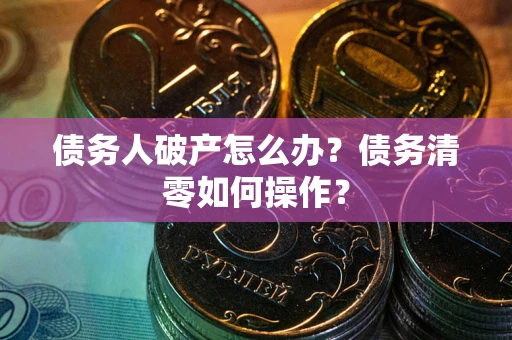 北京债务人破产怎么办？债务清零如何操作？