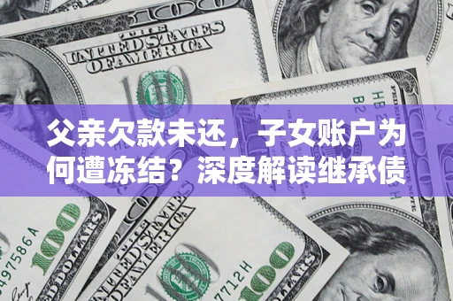 北京父亲欠款未还，子女账户为何遭冻结？深度解读继承债务迷局