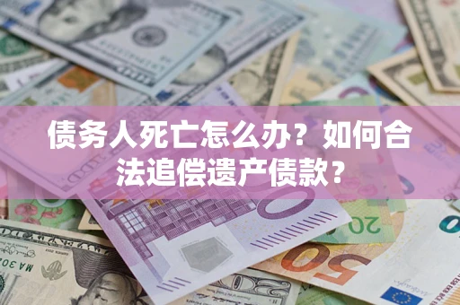 北京债务人死亡怎么办？如何合法追偿遗产债款？