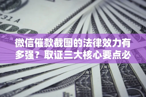 北京微信催款截图的法律效力有多强？取证三大核心要点必须知道！