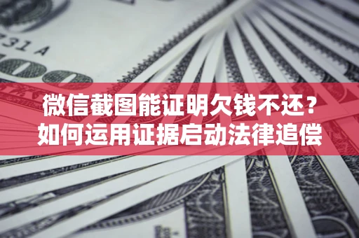 北京微信截图能证明欠钱不还？如何运用证据启动法律追偿程序？