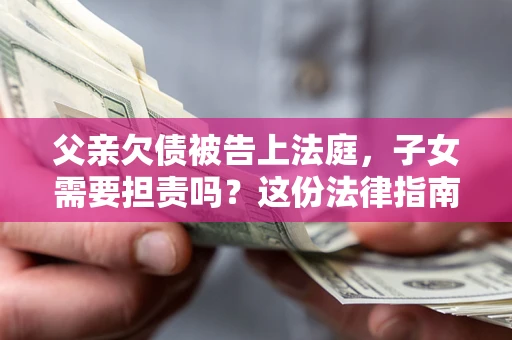 北京父亲欠债被告上法庭，子女需要担责吗？这份法律指南必须看完