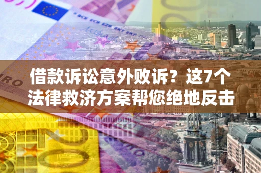 北京借款诉讼意外败诉？这7个法律救济方案帮您绝地反击！