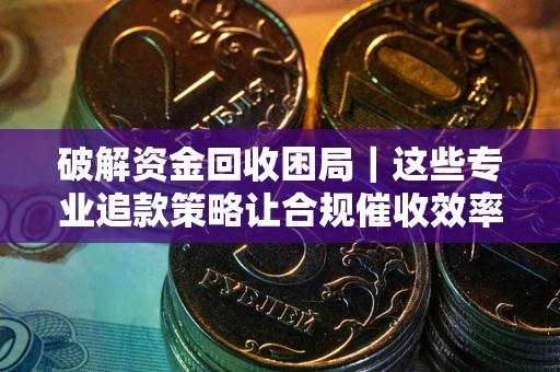北京破解资金回收困局｜这些专业追款策略让合规催收效率翻倍