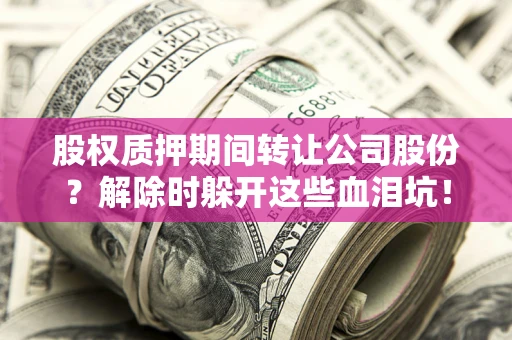 北京股权质押期间转让公司股份？解除时躲开这些血泪坑！