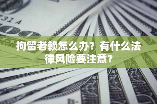 北京拘留老赖怎么办？有什么法律风险要注意？
