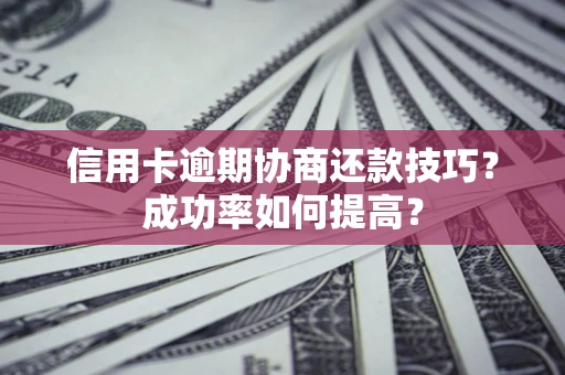 北京信用卡逾期协商还款技巧？成功率如何提高？