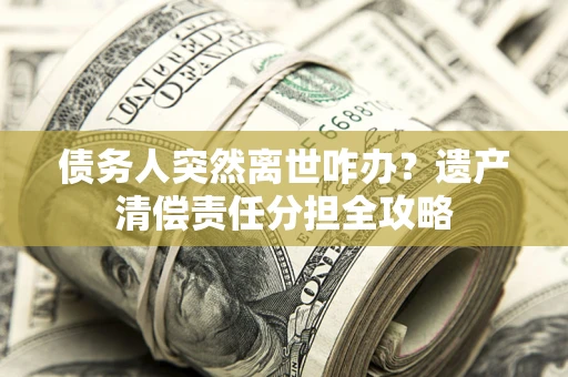 北京债务人突然离世咋办？遗产清偿责任分担全攻略