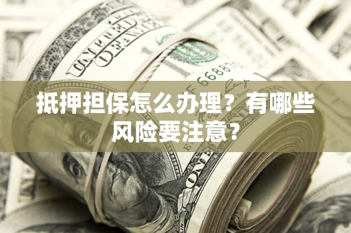 北京抵押担保怎么办理？有哪些风险要注意？