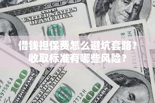 北京借钱担保费怎么避坑套路?收取标准有哪些风险? 北京借钱担保费怎么避坑套路?收取标准有哪些风险?
