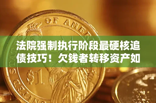 北京法院强制执行阶段最硬核追债技巧！欠钱者转移资产如何破解？