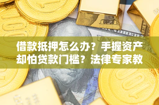 北京借款抵押怎么办？手握资产却怕贷款门槛？法律专家教你办抵押不踩坑