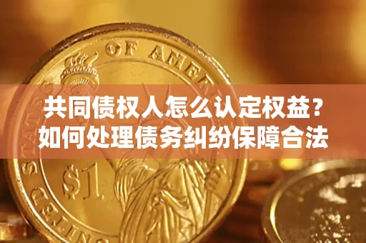 北京共同债权人怎么认定权益？如何处理债务纠纷保障合法权益？