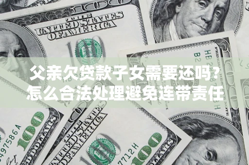 北京父亲欠贷款子女需要还吗？怎么合法处理避免连带责任？