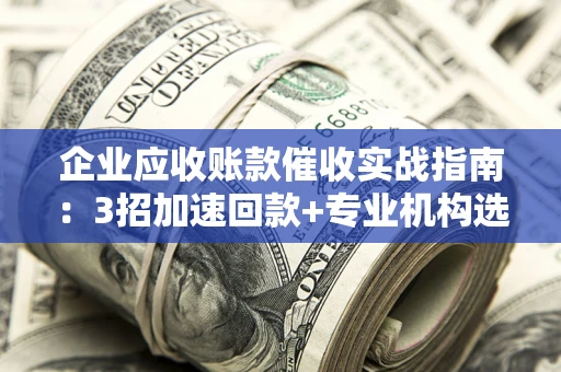 北京企业应收账款催收实战指南：3招加速回款+专业机构选择避坑