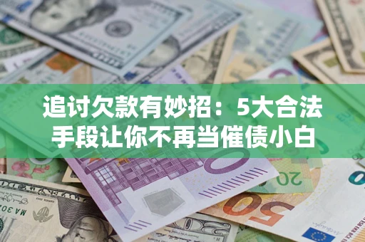 北京追讨欠款有妙招：5大合法手段让你不再当催债小白