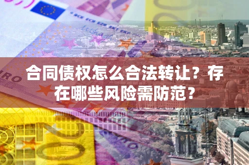 北京合同债权怎么合法转让？存在哪些风险需防范？