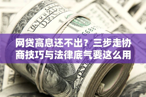 北京网贷高息还不出？三步走协商技巧与法律底气要这么用