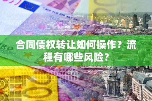 北京合同债权转让如何操作？流程有哪些风险？