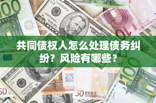 北京共同债权人怎么处理债务纠纷？风险有哪些？