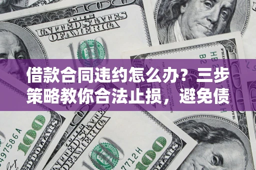 北京借款合同违约怎么办？三步策略教你合法止损，避免债务危机升级