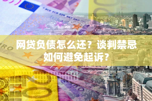 北京网贷负债怎么还？谈判禁忌如何避免起诉？