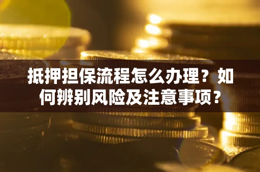 北京抵押担保流程怎么办理？如何辨别风险及注意事项？