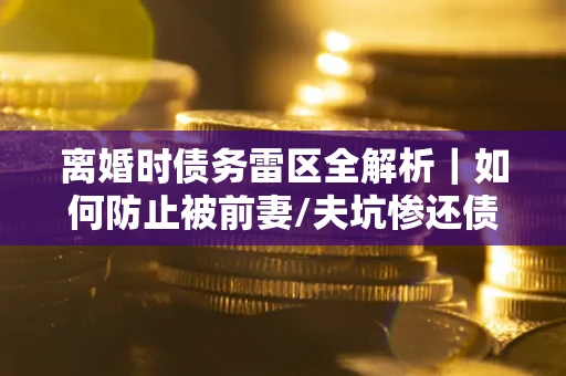 北京离婚时债务雷区全解析｜如何防止被前妻/夫坑惨还债？