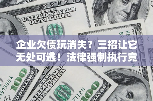 北京企业欠债玩消失？三招让它无处可逃！法律强制执行竟比讨债公司还狠？